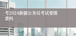 考2024新疆公务员考试要缴费吗