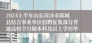 2024上半年山东菏泽市郓城县结合事业单位招聘征集部分普通高校全日制本科及以上学历毕业生入伍简章