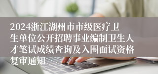 2024浙江湖州市市级医疗卫生单位公开招聘事业编制卫生人才笔试成绩查询及入围面试资格复审通知