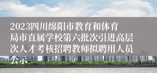 2023四川绵阳市教育和体育局市直属学校第六批次引进高层次人才考核招聘教师拟聘用人员公示