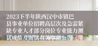 2023下半年陕西汉中市镇巴县事业单位招聘高层次及急需紧缺专业人才部分岗位专业能力测试成绩及面试有关事项公告