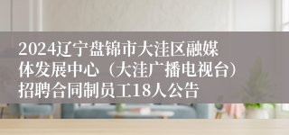2024辽宁盘锦市大洼区融媒体发展中心（大洼广播电视台）招聘合同制员工18人公告