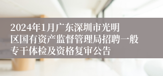 2024年1月广东深圳市光明区国有资产监督管理局招聘一般专干体检及资格复审公告