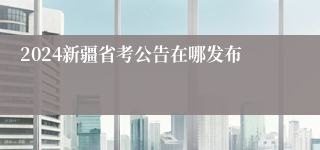 2024新疆省考公告在哪发布