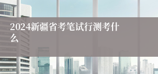 2024新疆省考笔试行测考什么