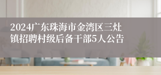 2024广东珠海市金湾区三灶镇招聘村级后备干部5人公告