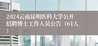 2024云南昆明医科大学公开招聘博士工作人员公告（61人）