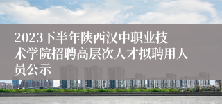 2023下半年陕西汉中职业技术学院招聘高层次人才拟聘用人员公示