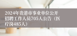 2024年贵港市事业单位公开招聘工作人员705人公告（医疗岗485人）