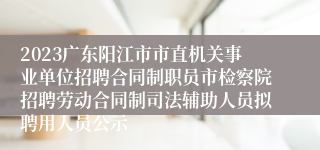 2023广东阳江市市直机关事业单位招聘合同制职员市检察院招聘劳动合同制司法辅助人员拟聘用人员公示
