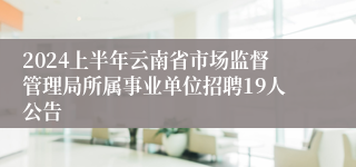 2024上半年云南省市场监督管理局所属事业单位招聘19人公告