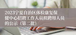 2023宁夏自治区体检康复保健中心招聘工作人员拟聘用人员的公示（第二批）