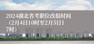 2024湖北省考职位改报时间（2月4日10时至2月5日17时）