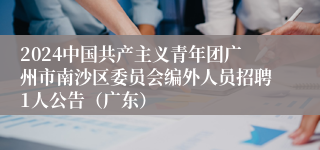 2024中国共产主义青年团广州市南沙区委员会编外人员招聘1人公告（广东）