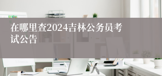 在哪里查2024吉林公务员考试公告