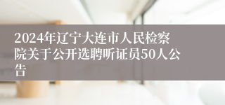 2024年辽宁大连市人民检察院关于公开选聘听证员50人公告