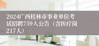 2024广西桂林市事业单位考试招聘759人公告（含医疗岗217人）