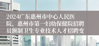 2024广东惠州市中心人民医院、惠州市第一妇幼保健院招聘员额制卫生专业技术人才招聘变更公告