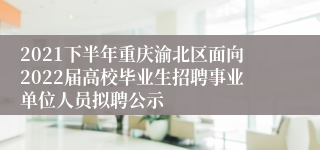 2021下半年重庆渝北区面向2022届高校毕业生招聘事业单位人员拟聘公示