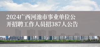 2024广西河池市事业单位公开招聘工作人员招387人公告