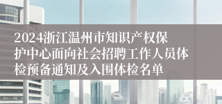 2024浙江温州市知识产权保护中心面向社会招聘工作人员体检预备通知及入围体检名单
