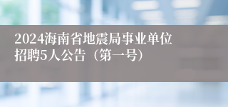 2024海南省地震局事业单位招聘5人公告（第一号）