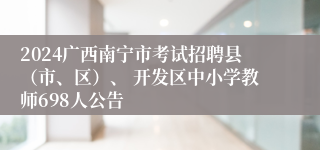 2024广西南宁市考试招聘县（市、区）、 开发区中小学教师698人公告