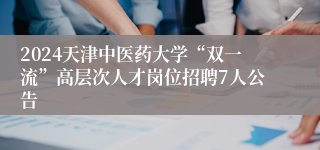 2024天津中医药大学“双一流”高层次人才岗位招聘7人公告