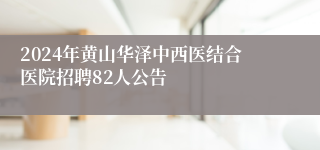 2024年黄山华泽中西医结合医院招聘82人公告