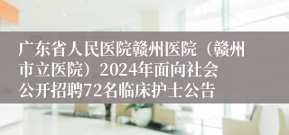 广东省人民医院赣州医院（赣州市立医院）2024年面向社会公开招聘72名临床护士公告