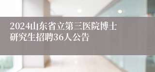 2024山东省立第三医院博士研究生招聘36人公告