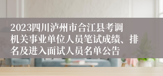 2023四川泸州市合江县考调机关事业单位人员笔试成绩、排名及进入面试人员名单公告
