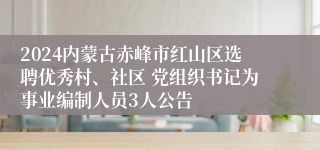 2024内蒙古赤峰市红山区选聘优秀村、社区 党组织书记为事业编制人员3人公告