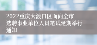 2022重庆大渡口区面向全市选聘事业单位人员笔试延期举行通知