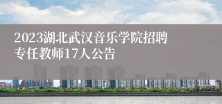 2023湖北武汉音乐学院招聘专任教师17人公告