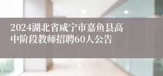 2024湖北省咸宁市嘉鱼县高中阶段教师招聘60人公告