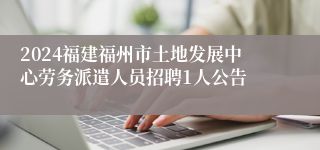 2024福建福州市土地发展中心劳务派遣人员招聘1人公告