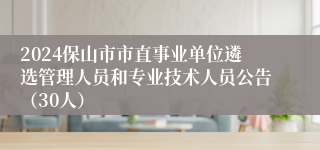 2024保山市市直事业单位遴选管理人员和专业技术人员公告（30人）