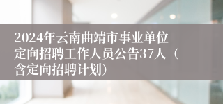 2024年云南曲靖市事业单位定向招聘工作人员公告37人（含定向招聘计划）