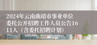 2024年云南曲靖市事业单位委托公开招聘工作人员公告1611人（含委托招聘计划）