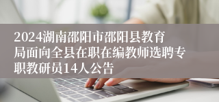 2024湖南邵阳市邵阳县教育局面向全县在职在编教师选聘专职教研员14人公告