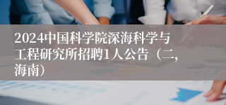 2024中国科学院深海科学与工程研究所招聘1人公告（二，海南）