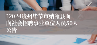 ?2024贵州毕节市纳雍县面向社会招聘事业单位人员50人公告