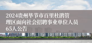 2024贵州毕节市百里杜鹃管理区面向社会招聘事业单位人员65人公告