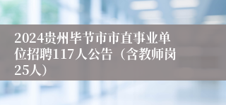 2024贵州毕节市市直事业单位招聘117人公告（含教师岗25人）