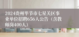 2024贵州毕节市七星关区事业单位招聘656人公告（含教师岗400人）