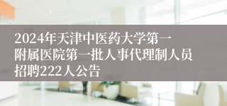 2024年天津中医药大学第一附属医院第一批人事代理制人员招聘222人公告