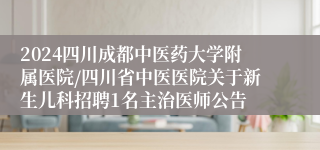 2024四川成都中医药大学附属医院/四川省中医医院关于新生儿科招聘1名主治医师公告