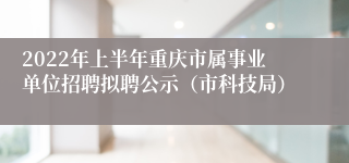 2022年上半年重庆市属事业单位招聘拟聘公示（市科技局）