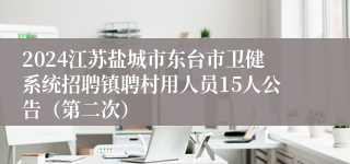 2024江苏盐城市东台市卫健系统招聘镇聘村用人员15人公告（第二次）